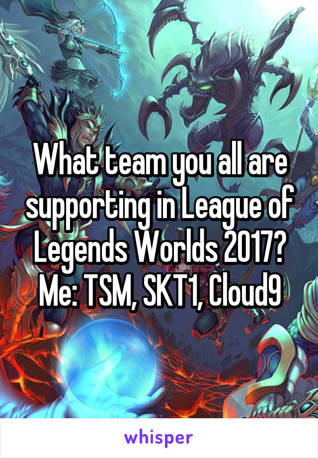 What team you all are supporting in League of Legends Worlds 2017?
Me: TSM, SKT1, Cloud9