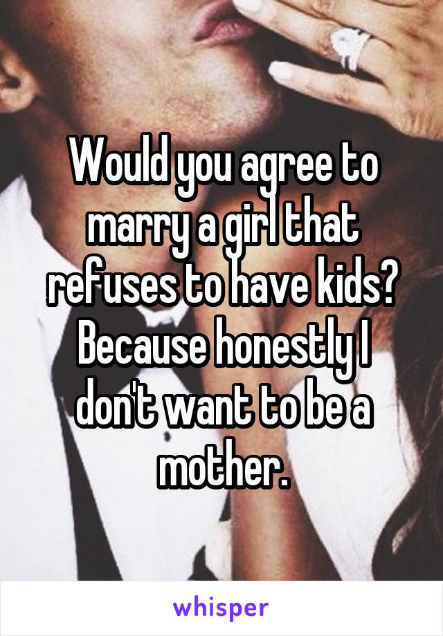 Would you agree to marry a girl that refuses to have kids?
Because honestly I don't want to be a mother.