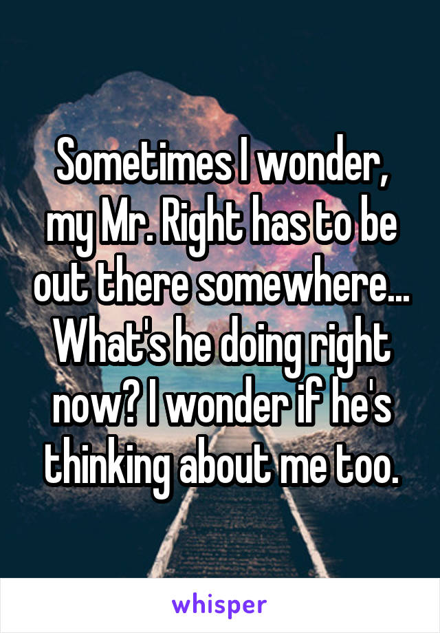 Sometimes I wonder, my Mr. Right has to be out there somewhere... What's he doing right now? I wonder if he's thinking about me too.