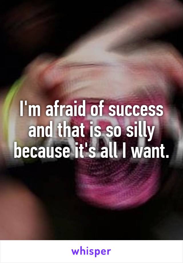I'm afraid of success and that is so silly because it's all I want.
