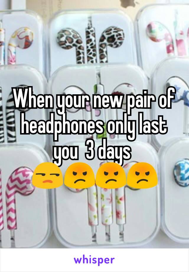 When your new pair of headphones only last you  3 days 
😒😡😡😡