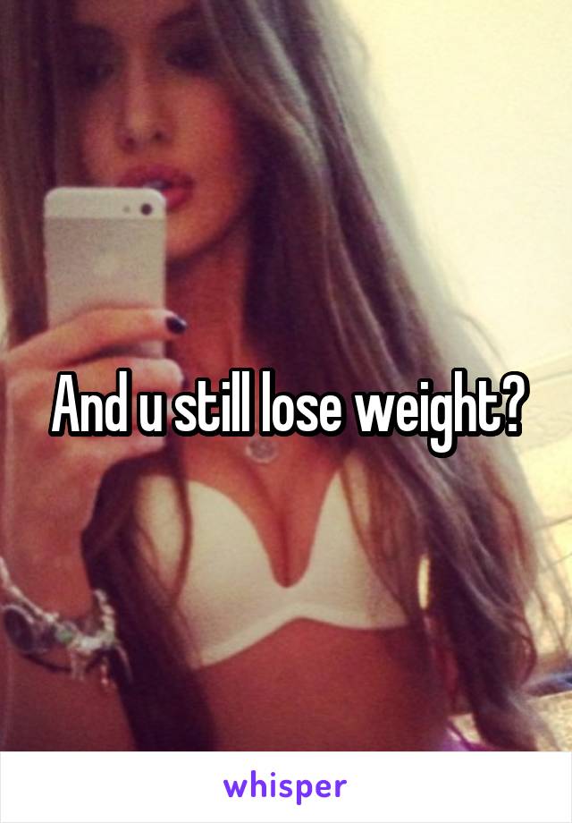 And u still lose weight?