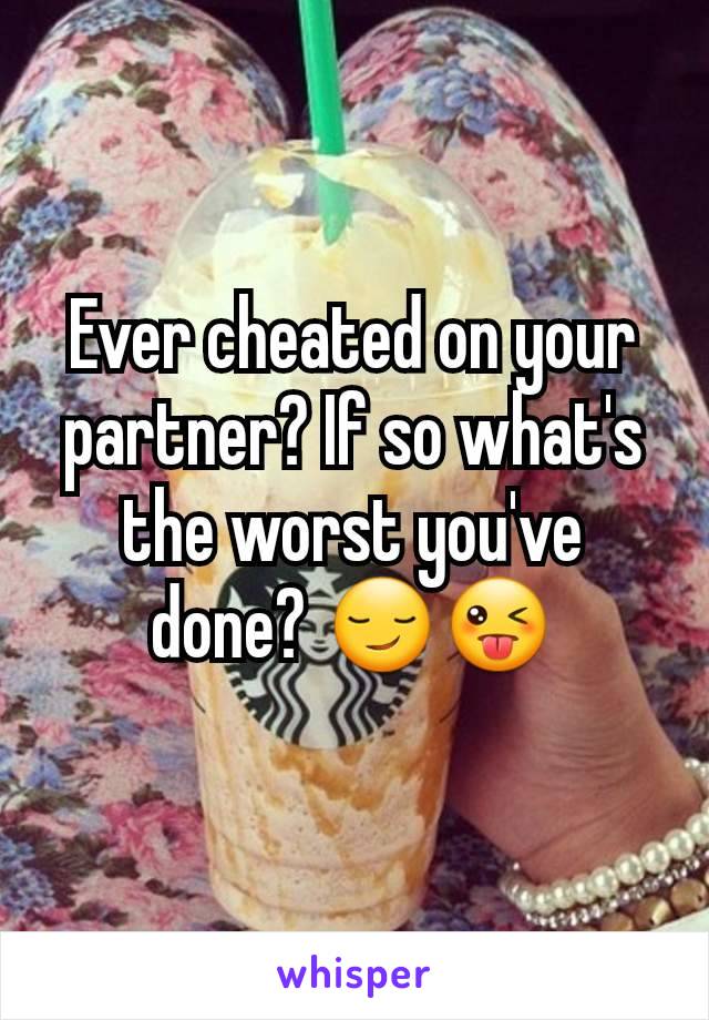 Ever cheated on your partner? If so what's the worst you've done? 😏😜