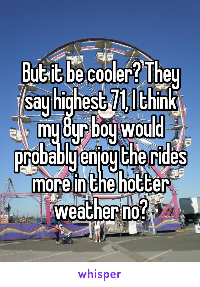 But it be cooler? They say highest 71, I think my 8yr boy would probably enjoy the rides more in the hotter weather no?