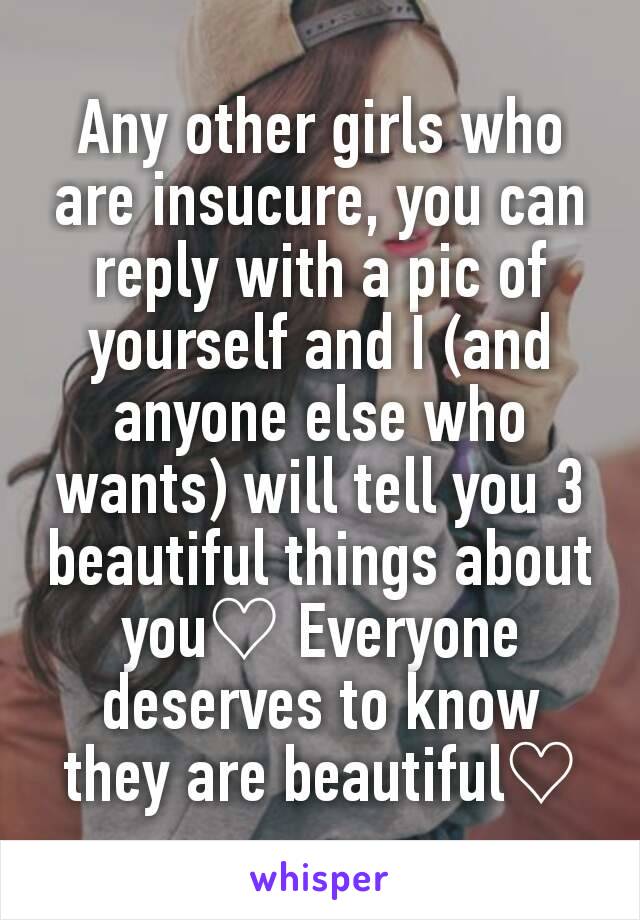 Any other girls who are insucure, you can reply with a pic of yourself and I (and anyone else who wants) will tell you 3 beautiful things about you♡ Everyone deserves to know they are beautiful♡