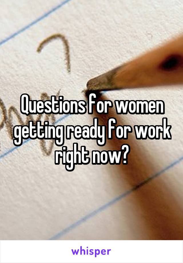 Questions for women getting ready for work right now?
