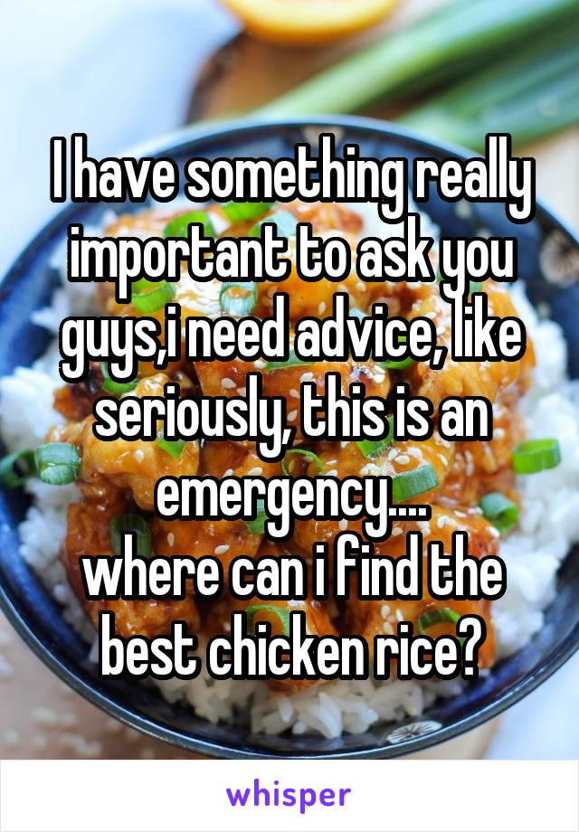 I have something really important to ask you guys,i need advice, like seriously, this is an emergency....
where can i find the best chicken rice?