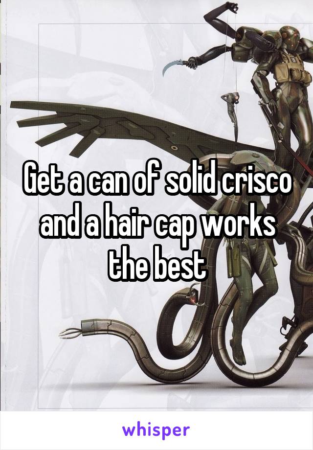 Get a can of solid crisco and a hair cap works the best