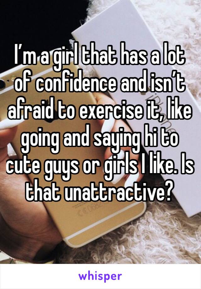 I’m a girl that has a lot of confidence and isn’t afraid to exercise it, like going and saying hi to cute guys or girls I like. Is that unattractive? 