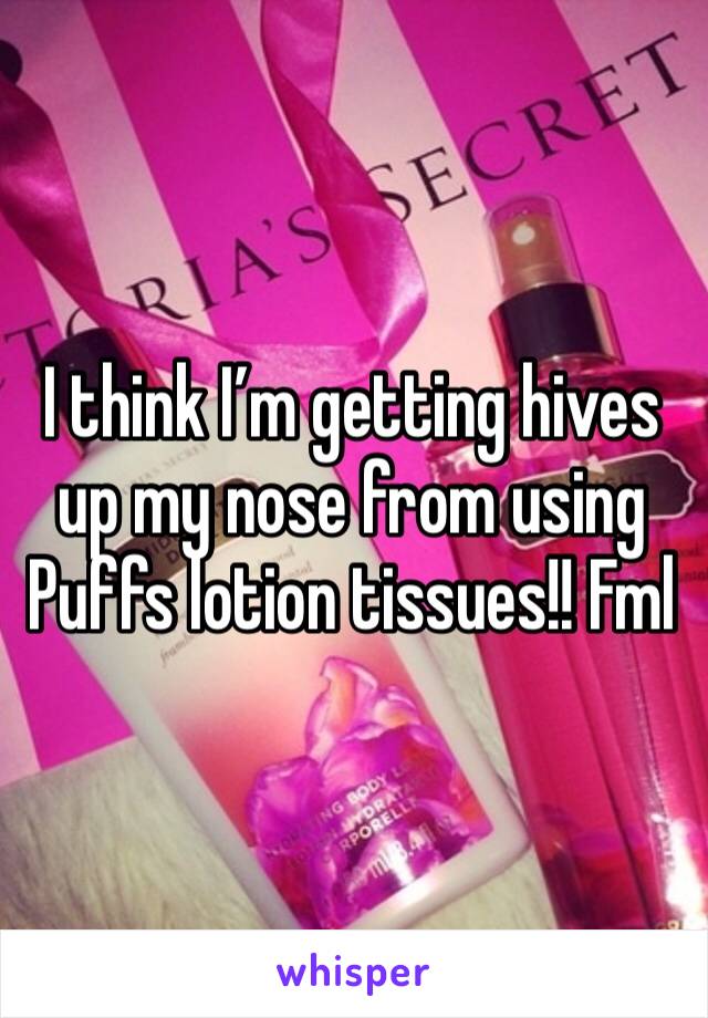 I think I’m getting hives up my nose from using Puffs lotion tissues!! Fml 