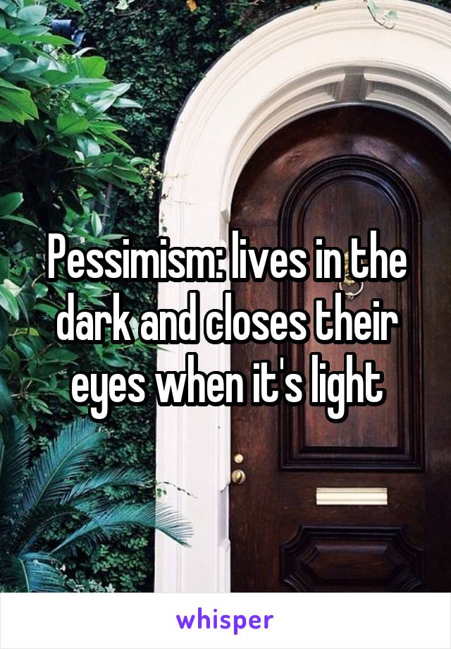Pessimism: lives in the dark and closes their eyes when it's light