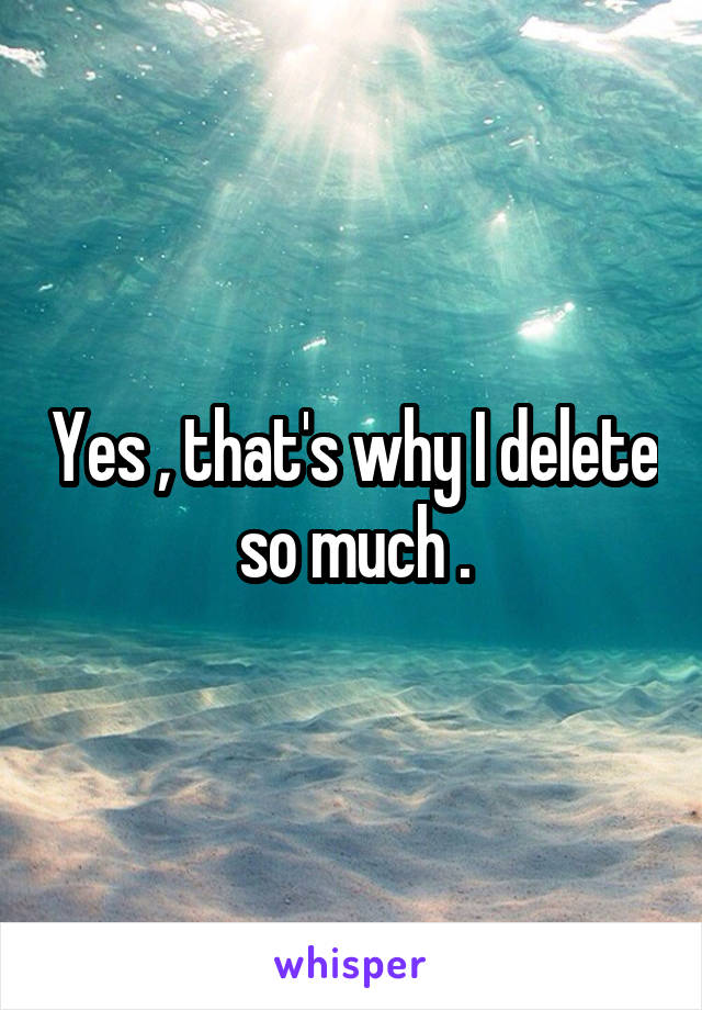 Yes , that's why I delete so much .