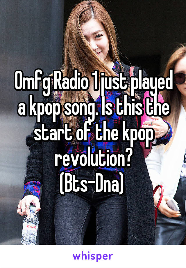 Omfg Radio 1 just played a kpop song. Is this the start of the kpop revolution?
(Bts-Dna) 
