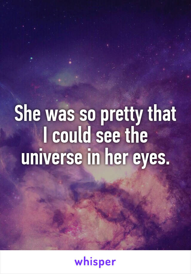 She was so pretty that I could see the universe in her eyes.