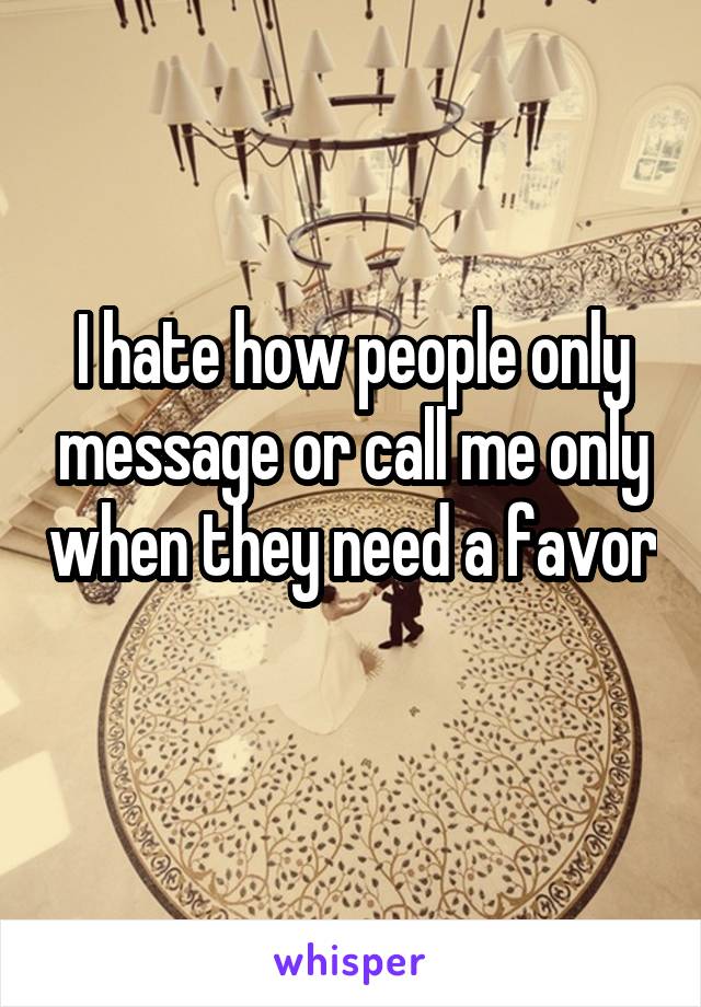 I hate how people only message or call me only when they need a favor 