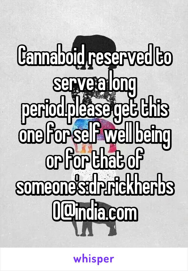 Cannaboid reserved to serve a long period.please get this one for self well being or for that of someone's:dr.rickherbs0@india.com