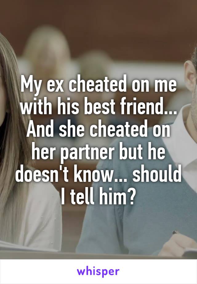 My ex cheated on me with his best friend... And she cheated on her partner but he doesn't know... should I tell him?