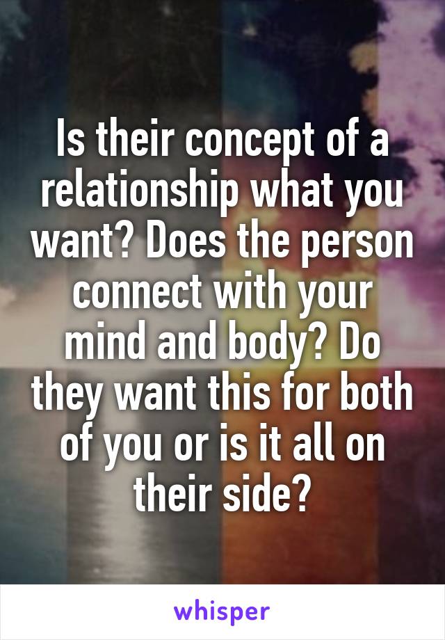 Is their concept of a relationship what you want? Does the person connect with your mind and body? Do they want this for both of you or is it all on their side?