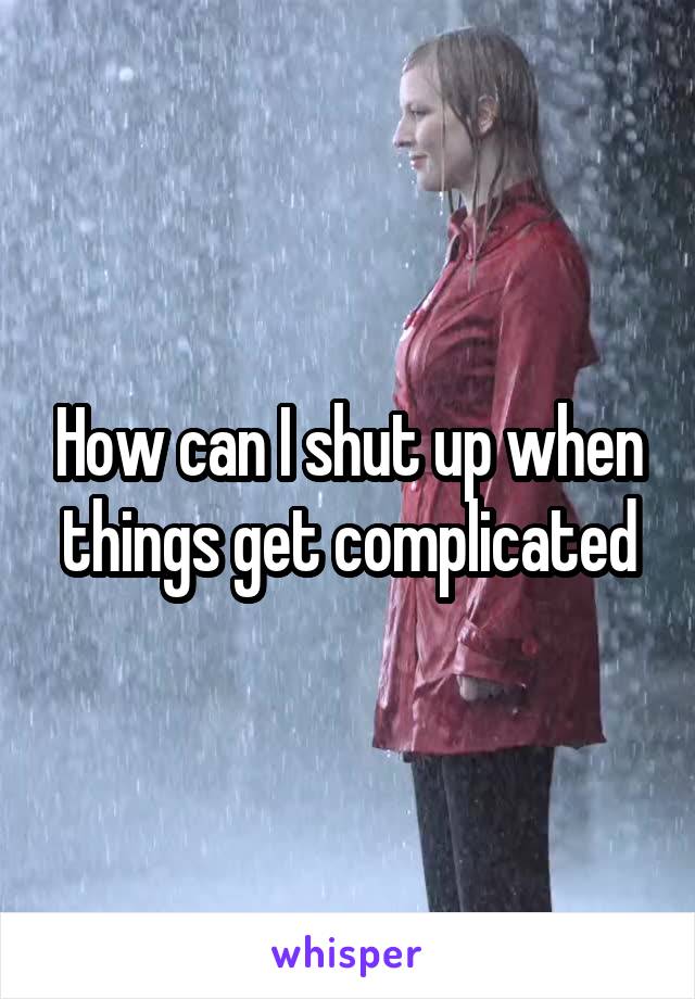 How can I shut up when things get complicated