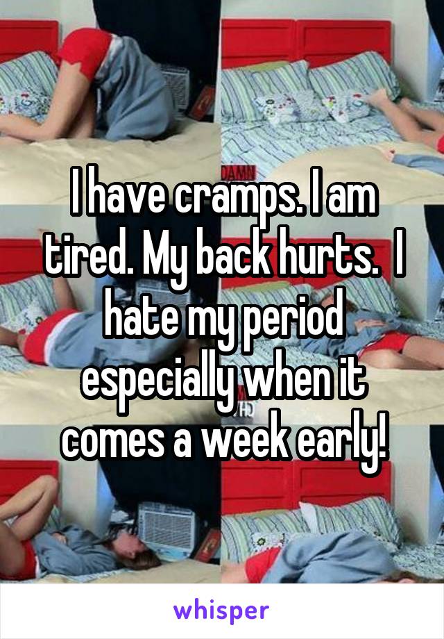 I have cramps. I am tired. My back hurts.  I hate my period especially when it comes a week early!