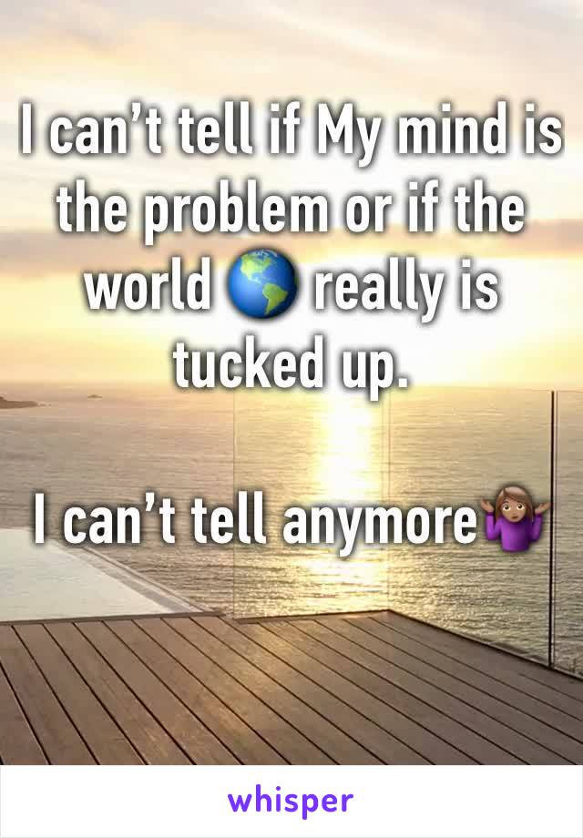 I can’t tell if My mind is the problem or if the world 🌎 really is tucked up. 

I can’t tell anymore🤷🏽‍♀️ 

