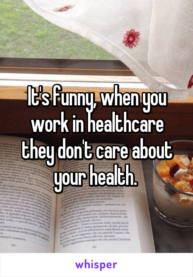 It's funny, when you work in healthcare they don't care about your health. 