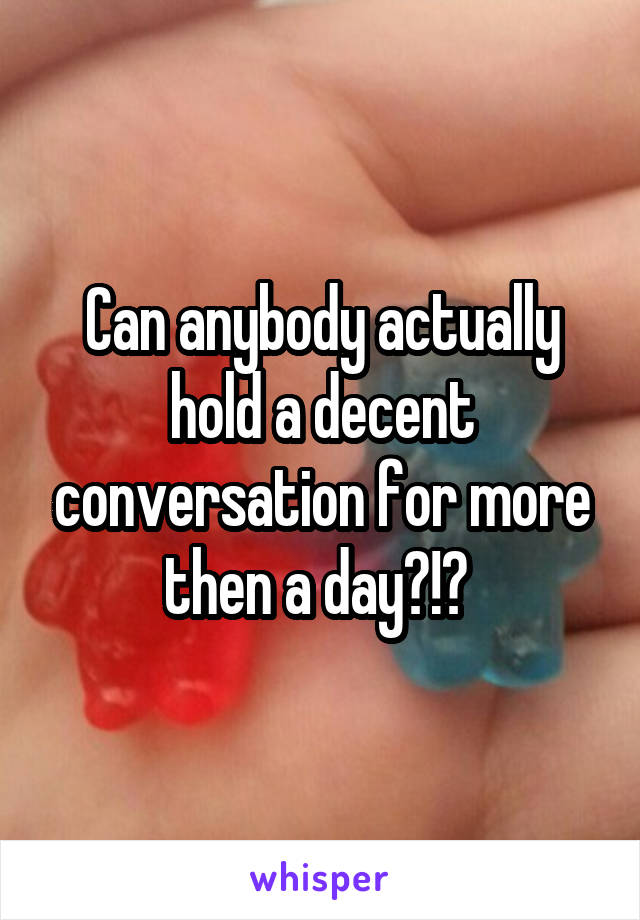 Can anybody actually hold a decent conversation for more then a day?!? 