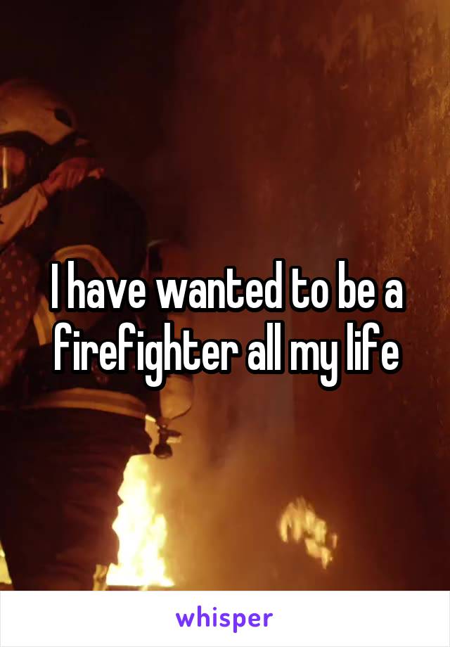 I have wanted to be a firefighter all my life