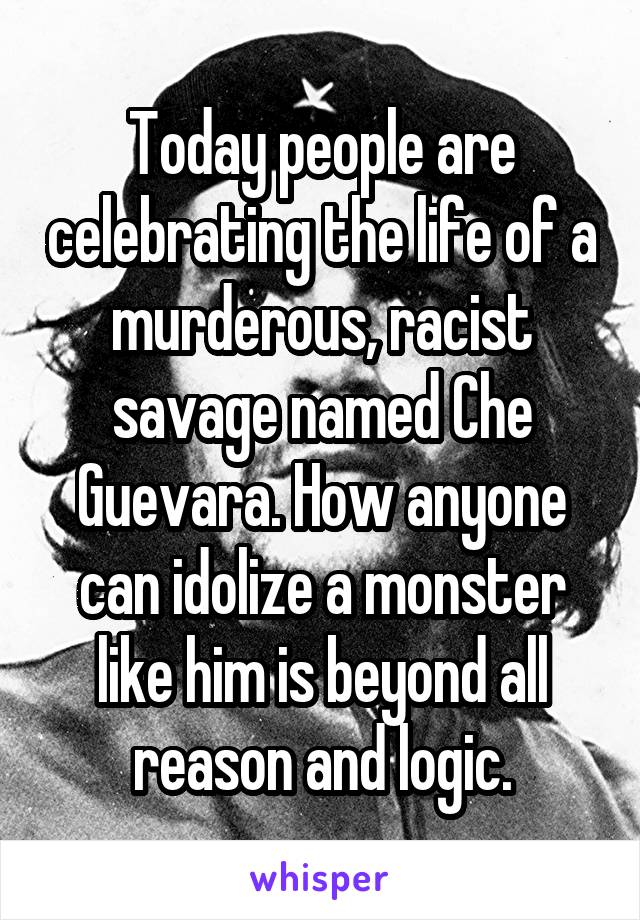Today people are celebrating the life of a murderous, racist savage named Che Guevara. How anyone can idolize a monster like him is beyond all reason and logic.