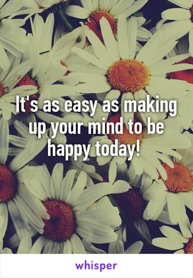 It's as easy as making up your mind to be happy today! 
