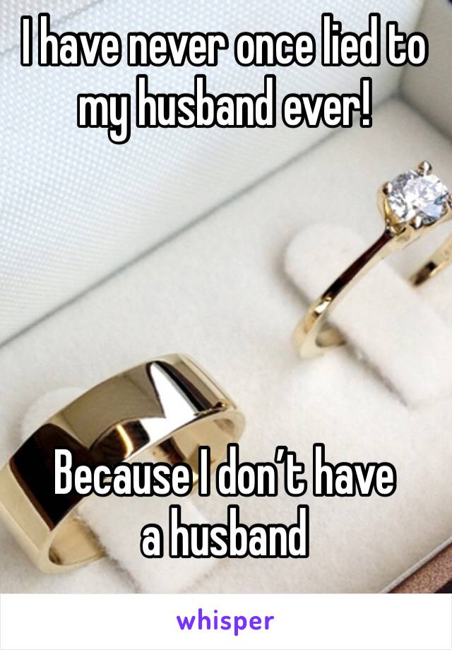 I have never once lied to my husband ever!





Because I don’t have a husband