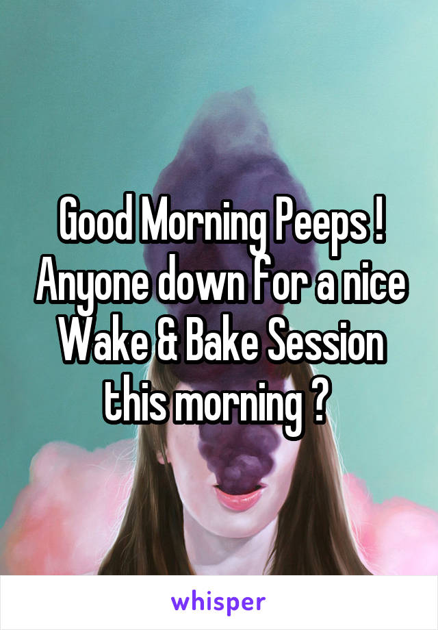 Good Morning Peeps ! Anyone down for a nice Wake & Bake Session this morning ? 