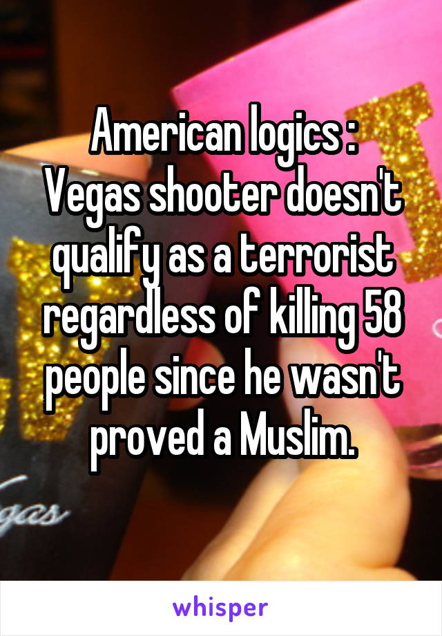 American logics :
Vegas shooter doesn't qualify as a terrorist regardless of killing 58 people since he wasn't proved a Muslim.
