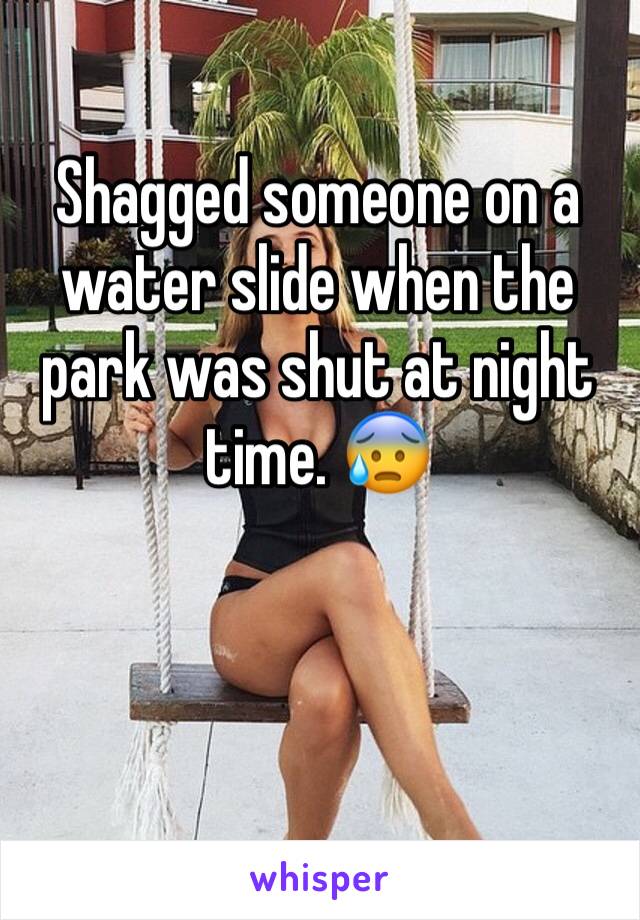 Shagged someone on a water slide when the park was shut at night time. 😰