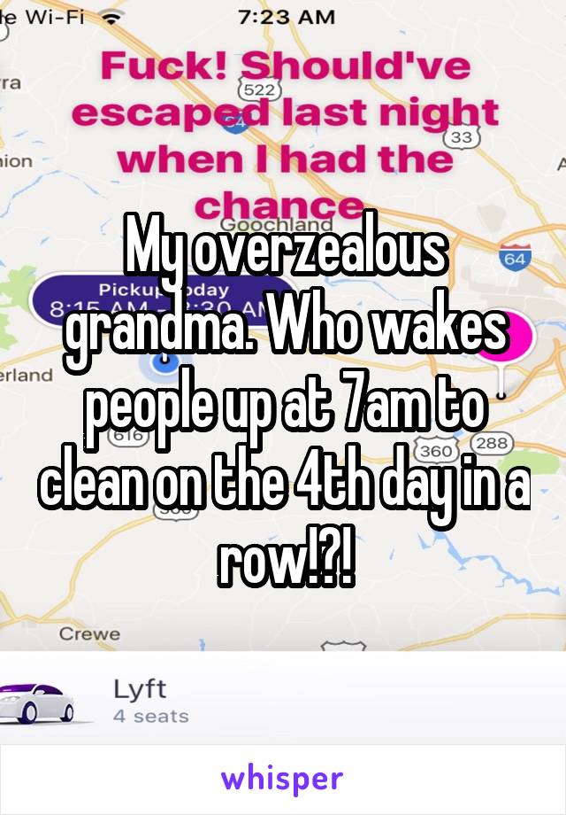 My overzealous grandma. Who wakes people up at 7am to clean on the 4th day in a row!?!
