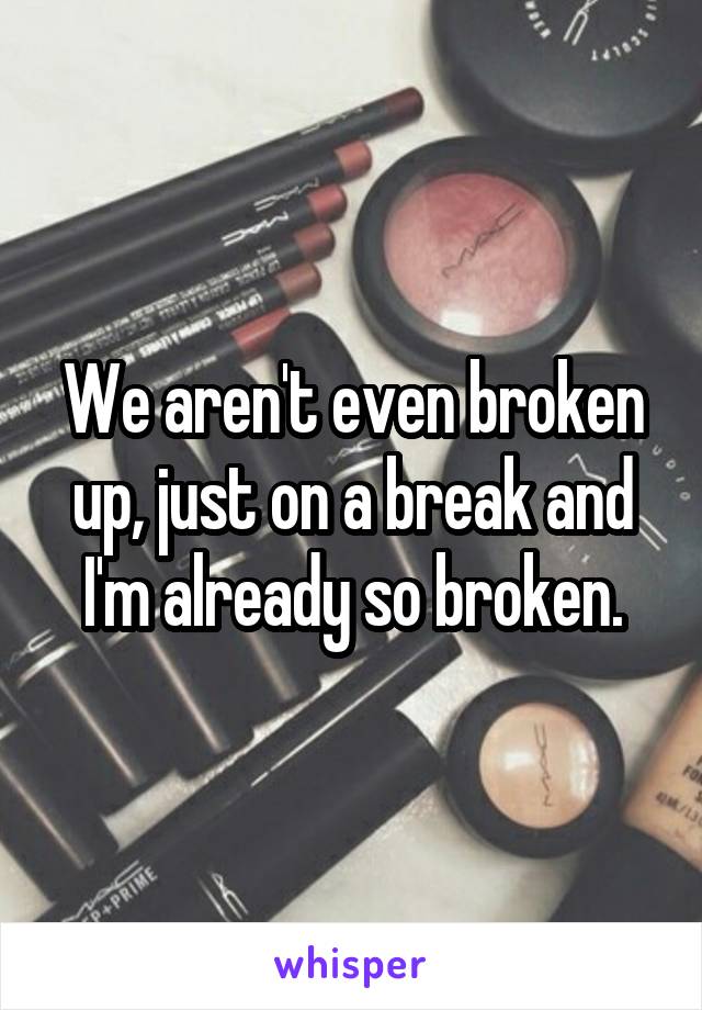We aren't even broken up, just on a break and I'm already so broken.