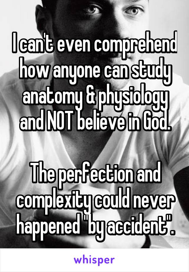 I can't even comprehend how anyone can study anatomy & physiology and NOT believe in God.

The perfection and complexity could never happened "by accident".