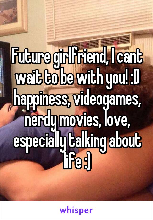 Future girlfriend, I cant wait to be with you! :D happiness, videogames, nerdy movies, love, especially talking about life :)