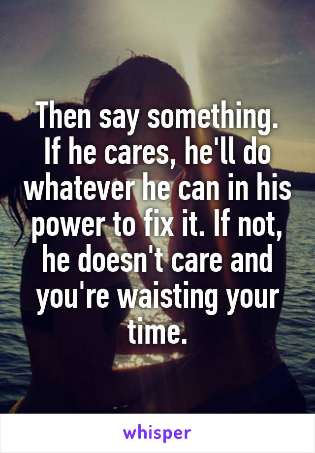 Then say something.
If he cares, he'll do whatever he can in his power to fix it. If not, he doesn't care and you're waisting your time.