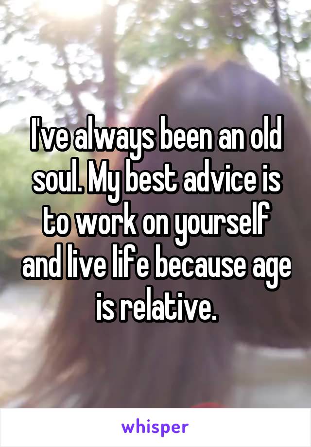 I've always been an old soul. My best advice is to work on yourself and live life because age is relative.