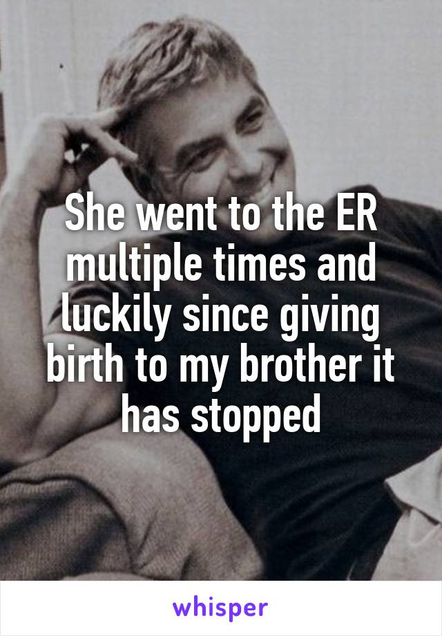 She went to the ER multiple times and luckily since giving birth to my brother it has stopped