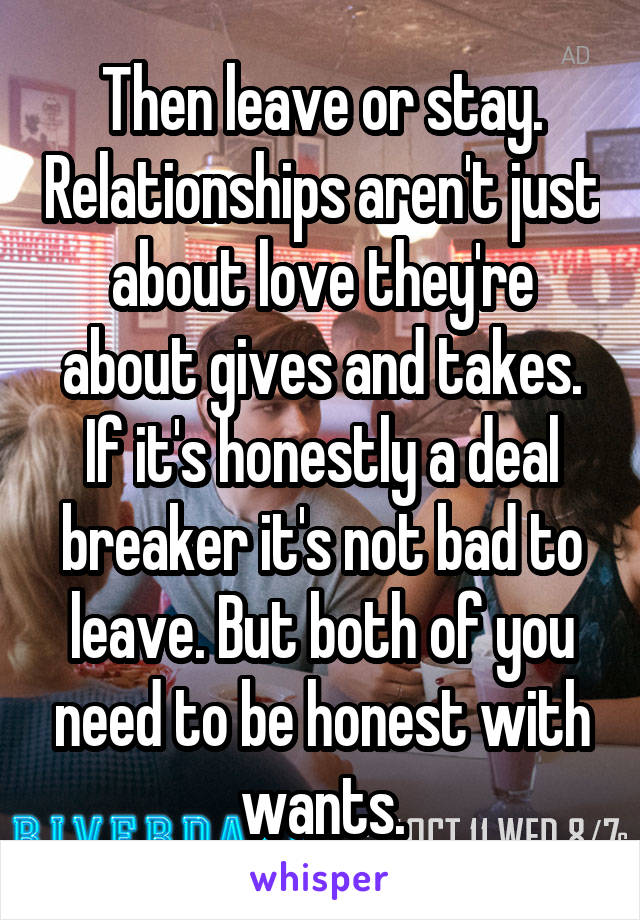 Then leave or stay. Relationships aren't just about love they're about gives and takes. If it's honestly a deal breaker it's not bad to leave. But both of you need to be honest with wants.