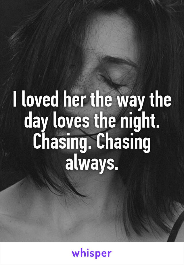 I loved her the way the day loves the night. Chasing. Chasing always.