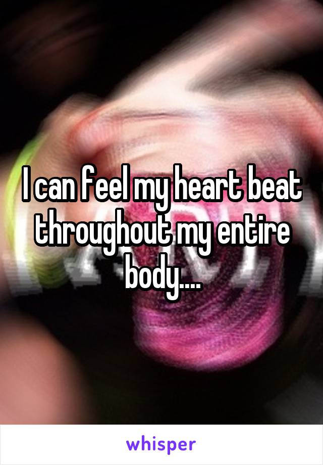 I can feel my heart beat throughout my entire body....