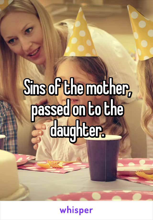 Sins of the mother, passed on to the daughter.
