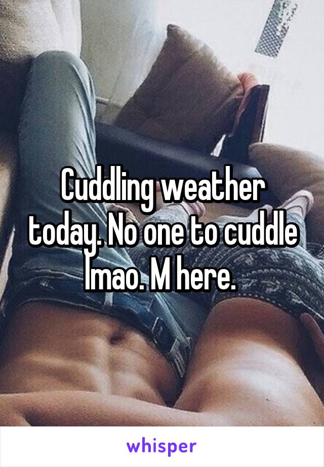 Cuddling weather today. No one to cuddle lmao. M here. 