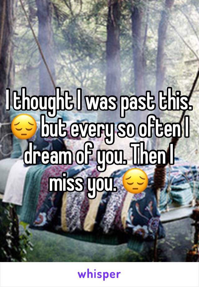 I thought I was past this. 😔 but every so often I dream of you. Then I miss you. 😔