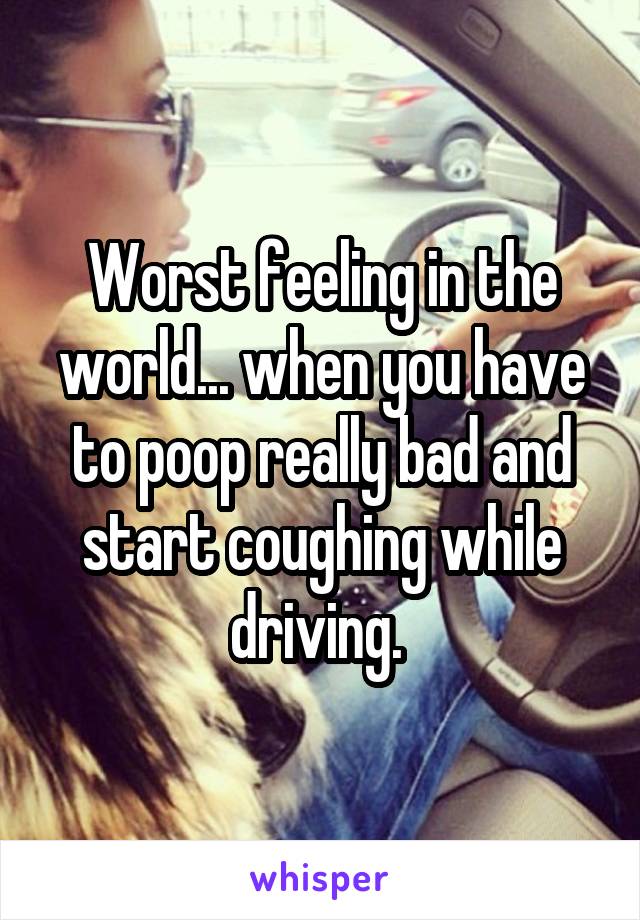 Worst feeling in the world... when you have to poop really bad and start coughing while driving. 