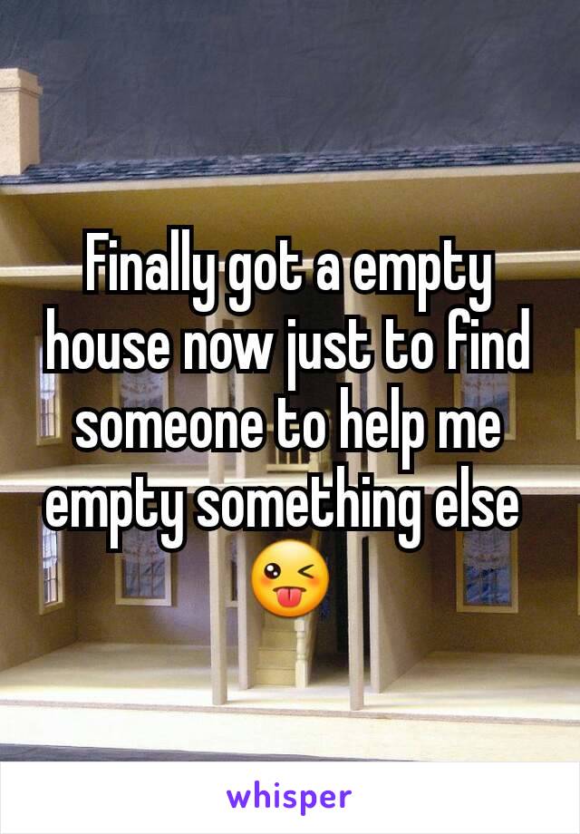 Finally got a empty house now just to find someone to help me empty something else 
😜