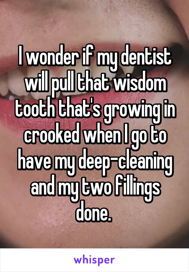 I wonder if my dentist will pull that wisdom tooth that's growing in crooked when I go to have my deep-cleaning and my two fillings done. 